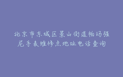 北京市东城区景山街道帕玛强尼手表维修点地址电话查询