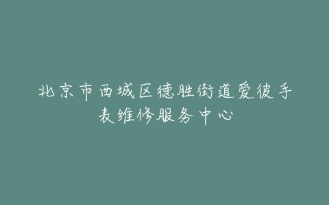 北京市西城区德胜街道爱彼手表维修服务中心