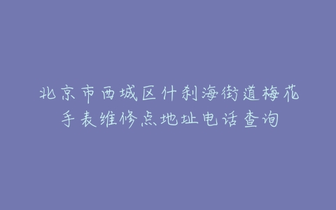 北京市西城区什刹海街道梅花手表维修点地址电话查询