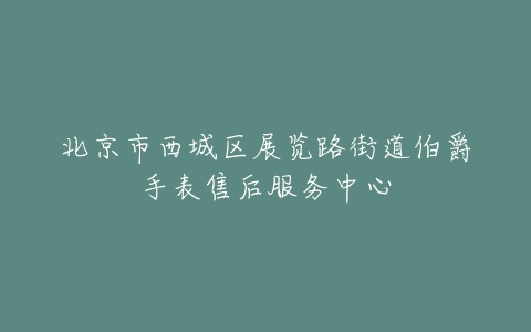 北京市西城区展览路街道伯爵手表售后服务中心