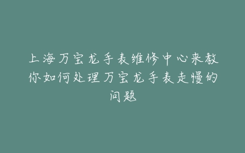 上海万宝龙手表维修中心来教你如何处理万宝龙手表走慢的问题