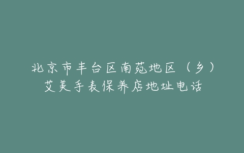 北京市丰台区南苑地区（乡）艾美手表保养店地址电话