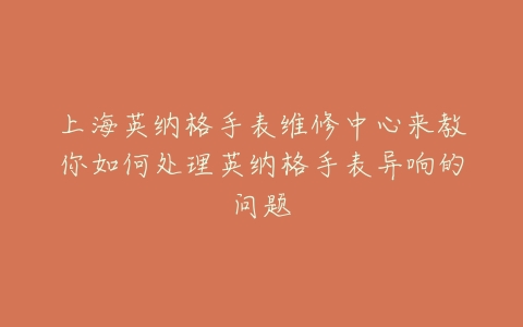 上海英纳格手表维修中心来教你如何处理英纳格手表异响的问题