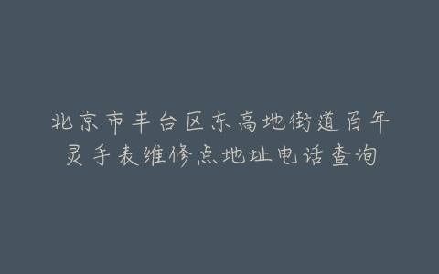北京市丰台区东高地街道百年灵手表维修点地址电话查询