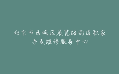 北京市西城区展览路街道积家手表维修服务中心