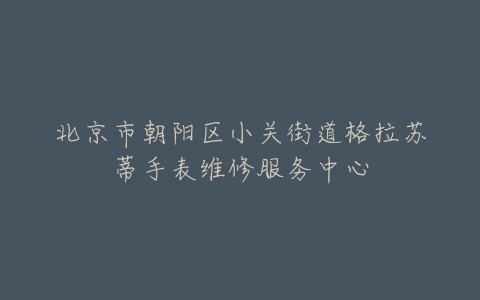 北京市朝阳区小关街道格拉苏蒂手表维修服务中心