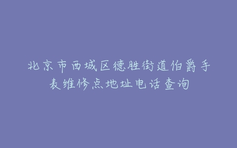 北京市西城区德胜街道伯爵手表维修点地址电话查询