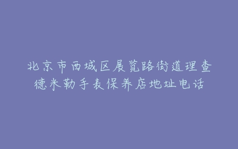 北京市西城区展览路街道理查德米勒手表保养店地址电话