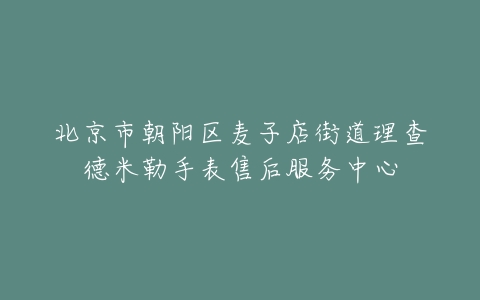 北京市朝阳区麦子店街道理查德米勒手表售后服务中心