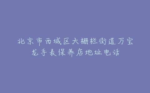 北京市西城区大栅栏街道万宝龙手表保养店地址电话