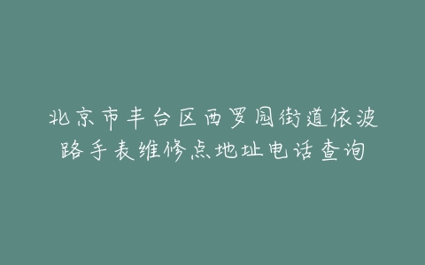 北京市丰台区西罗园街道依波路手表维修点地址电话查询