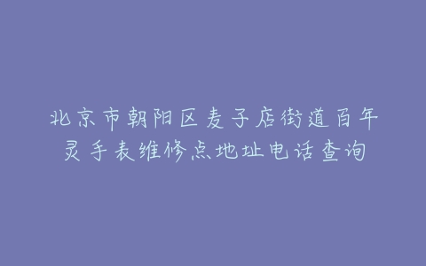 北京市朝阳区麦子店街道百年灵手表维修点地址电话查询