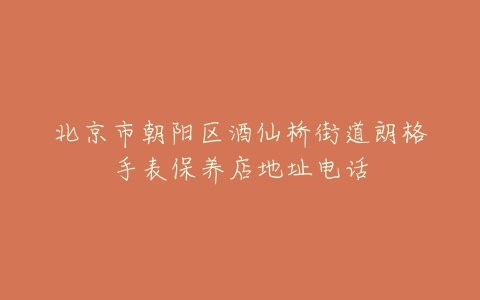 北京市朝阳区酒仙桥街道朗格手表保养店地址电话