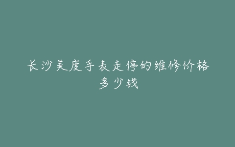 长沙美度手表走停的维修价格多少钱
