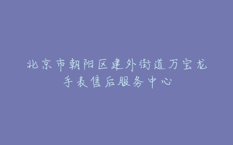 北京市朝阳区建外街道万宝龙手表售后服务中心