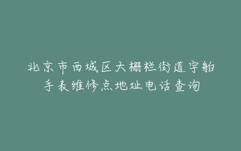 北京市西城区大栅栏街道宇舶手表维修点地址电话查询
