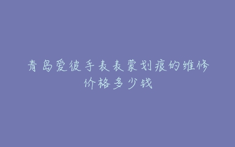 青岛爱彼手表表蒙划痕的维修价格多少钱