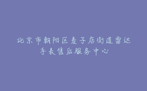 北京市朝阳区麦子店街道雷达手表售后服务中心