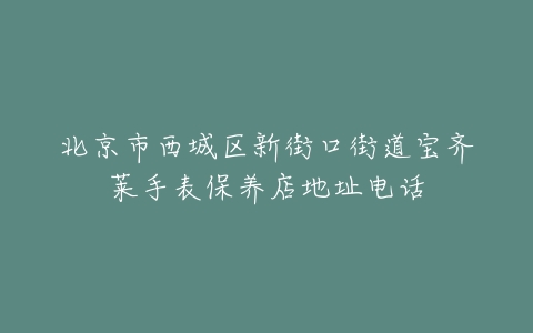 北京市西城区新街口街道宝齐莱手表保养店地址电话