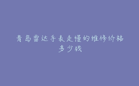 青岛雷达手表走慢的维修价格多少钱