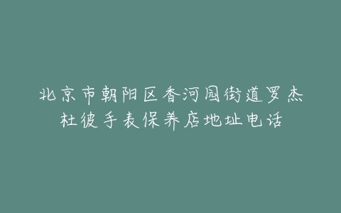 北京市朝阳区香河园街道罗杰杜彼手表保养店地址电话
