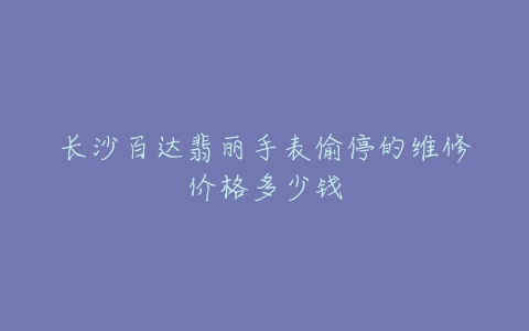 长沙百达翡丽手表偷停的维修价格多少钱