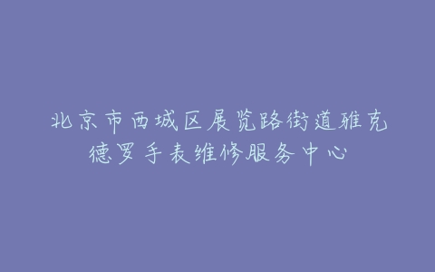 北京市西城区展览路街道雅克德罗手表维修服务中心