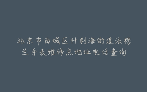 北京市西城区什刹海街道法穆兰手表维修点地址电话查询