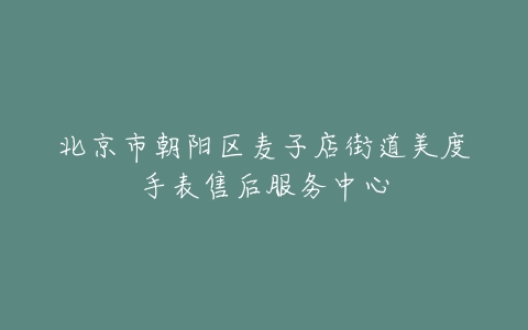 北京市朝阳区麦子店街道美度手表售后服务中心