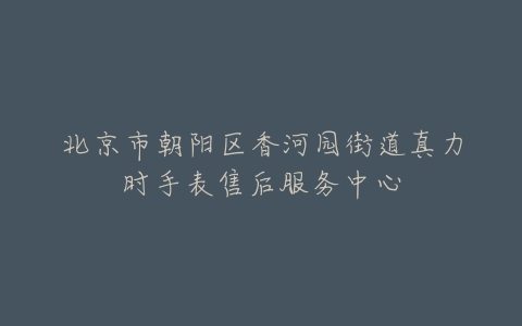 北京市朝阳区香河园街道真力时手表售后服务中心