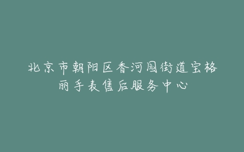北京市朝阳区香河园街道宝格丽手表售后服务中心