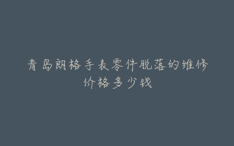 青岛朗格手表零件脱落的维修价格多少钱
