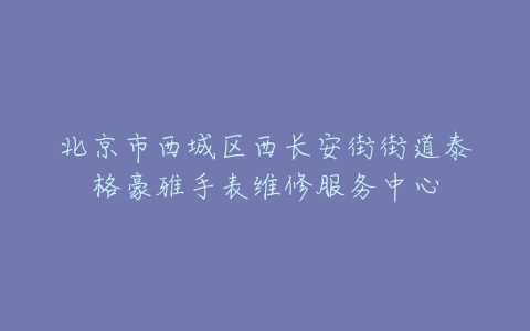 北京市西城区西长安街街道泰格豪雅手表维修服务中心
