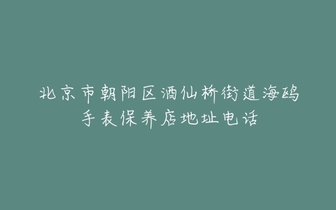 北京市朝阳区酒仙桥街道海鸥手表保养店地址电话