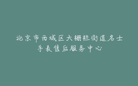 北京市西城区大栅栏街道名士手表售后服务中心