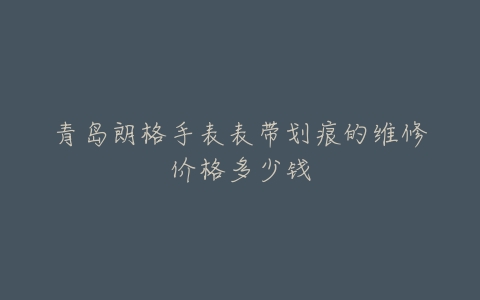 青岛朗格手表表带划痕的维修价格多少钱