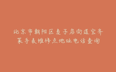 北京市朝阳区麦子店街道宝齐莱手表维修点地址电话查询