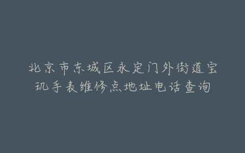 北京市东城区永定门外街道宝玑手表维修点地址电话查询