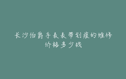 长沙伯爵手表表带划痕的维修价格多少钱