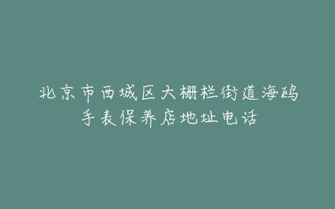 北京市西城区大栅栏街道海鸥手表保养店地址电话