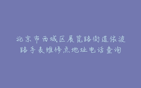 北京市西城区展览路街道依波路手表维修点地址电话查询