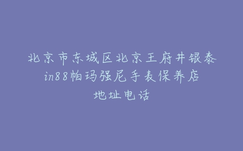 北京市东城区北京王府井银泰in88帕玛强尼手表保养店地址电话