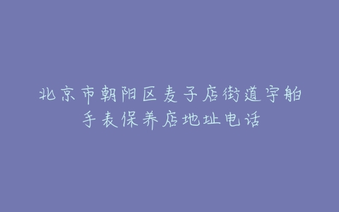 北京市朝阳区麦子店街道宇舶手表保养店地址电话