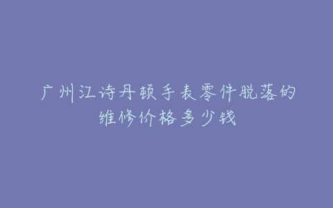 广州江诗丹顿手表零件脱落的维修价格多少钱