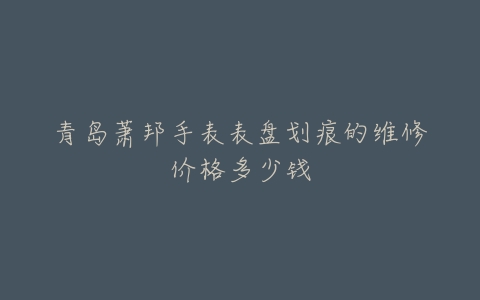 青岛萧邦手表表盘划痕的维修价格多少钱