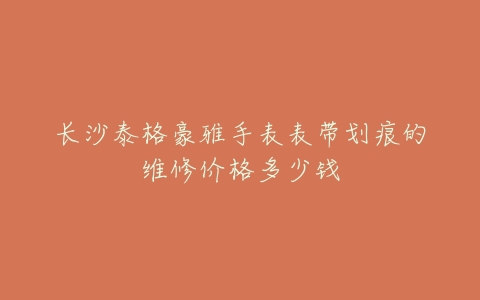 长沙泰格豪雅手表表带划痕的维修价格多少钱