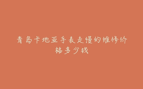 青岛卡地亚手表走慢的维修价格多少钱