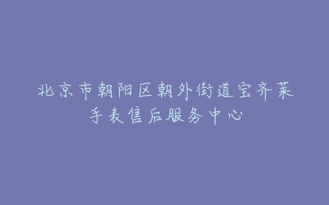 北京市朝阳区朝外街道宝齐莱手表售后服务中心