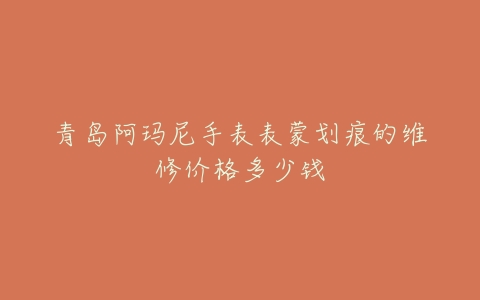青岛阿玛尼手表表蒙划痕的维修价格多少钱