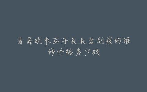 青岛欧米茄手表表盘划痕的维修价格多少钱